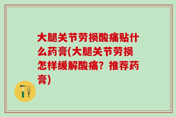 大腿关节劳损酸痛贴什么药膏(大腿关节劳损怎样缓解酸痛？推荐药膏)