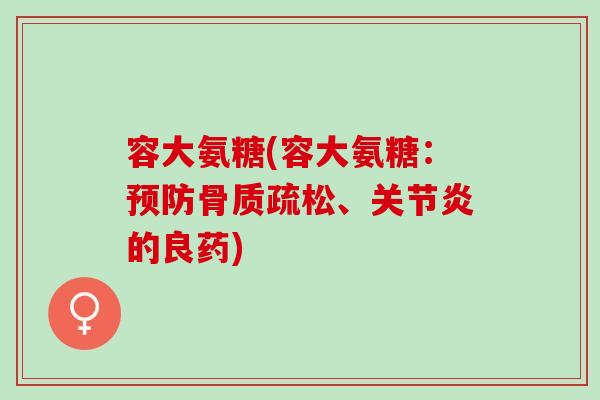 容大氨糖(容大氨糖：预防骨质疏松、关节炎的良药)