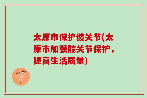 太原市保护髋关节(太原市加强髋关节保护，提高生活质量)