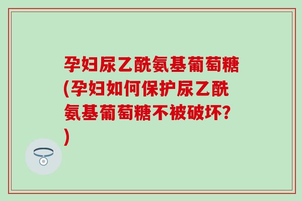 孕妇尿乙酰氨基葡萄糖(孕妇如何保护尿乙酰氨基葡萄糖不被破坏？)