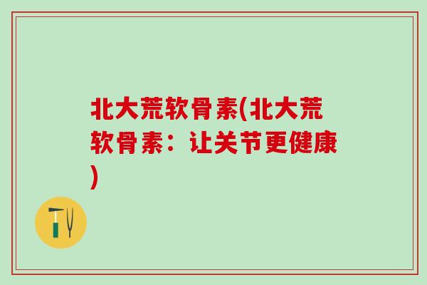 北大荒软骨素(北大荒软骨素：让关节更健康)