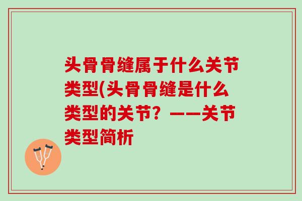 头骨骨缝属于什么关节类型(头骨骨缝是什么类型的关节？——关节类型简析
