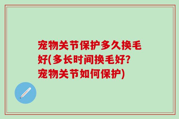 宠物关节保护多久换毛好(多长时间换毛好？宠物关节如何保护)