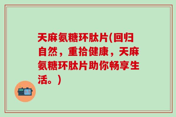天麻氨糖环肽片(回归自然,重拾健康,天麻氨糖环肽片助你畅享生活。) 天麻氨糖环肽片(回归自然,重拾健康,天麻氨糖环肽片助你畅享生活。)