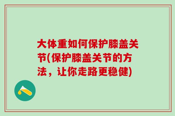 大体重如何保护膝盖关节(保护膝盖关节的方法,让你走路更稳健) 大体重如何保护膝盖关节(保护膝盖关节的方法,让你走路更稳健)
