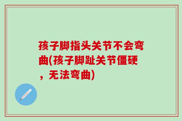 孩子脚指头关节不会弯曲(孩子脚趾关节僵硬，无法弯曲)