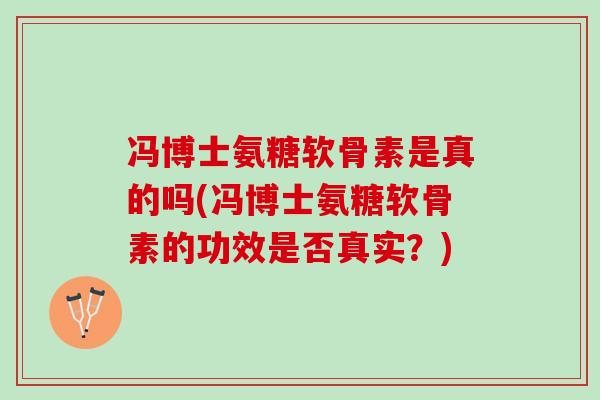 冯博士氨糖软骨素是真的吗(冯博士氨糖软骨素的功效是否真实？)