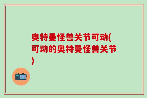 奥特曼怪兽关节可动(可动的奥特曼怪兽关节)