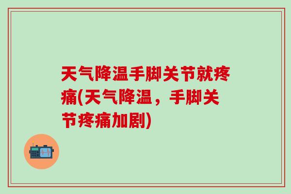 天气降温手脚关节就疼痛(天气降温，手脚关节疼痛加剧)