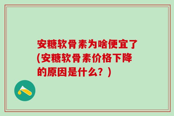 安糖软骨素为啥便宜了(安糖软骨素价格下降的原因是什么？)