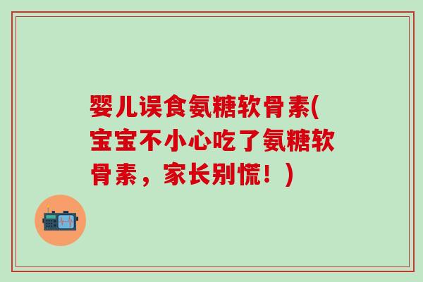 婴儿误食氨糖软骨素(宝宝不小心吃了氨糖软骨素，家长别慌！)