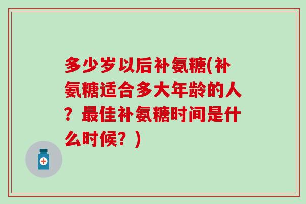 多少岁以后补氨糖(补氨糖适合多大年龄的人？最佳补氨糖时间是什么时候？)