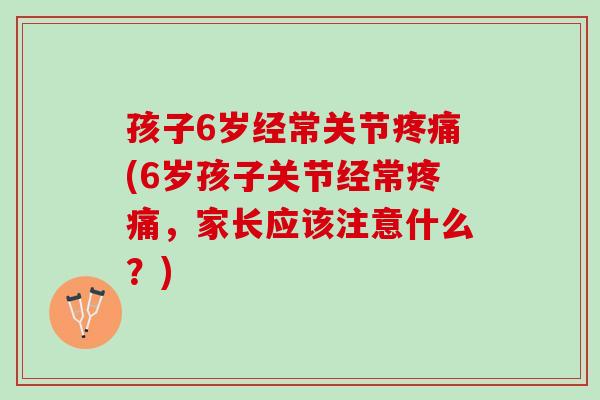 孩子6岁经常关节疼痛(6岁孩子关节经常疼痛，家长应该注意什么？)