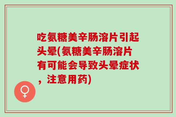 吃氨糖美辛肠溶片引起头晕(氨糖美辛肠溶片有可能会导致头晕症状，注意用药)