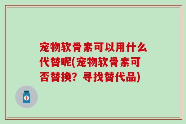 宠物软骨素可以用什么代替呢(宠物软骨素可否替换？寻找替代品)