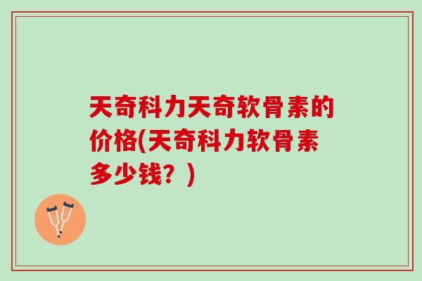 天奇科力天奇软骨素的价格(天奇科力软骨素多少钱？)