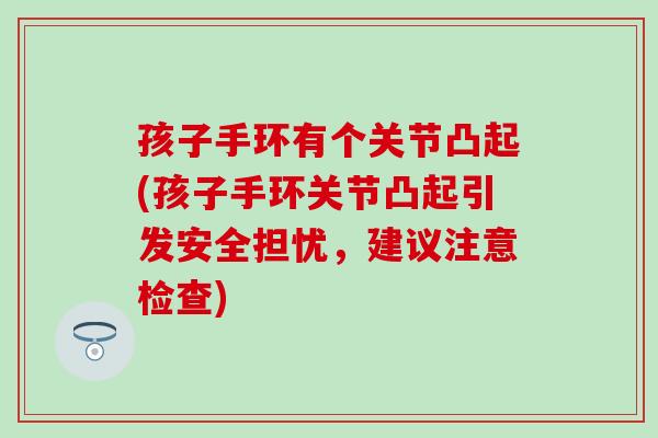 孩子手环有个关节凸起(孩子手环关节凸起引发安全担忧，建议注意检查)
