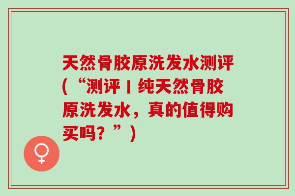 天然骨胶原洗发水测评(“测评丨纯天然骨胶原洗发水,真的值得购买吗?”) 天然骨胶原洗发水测评(“测评丨纯天然骨胶原洗发水,真的值得购买吗?”)