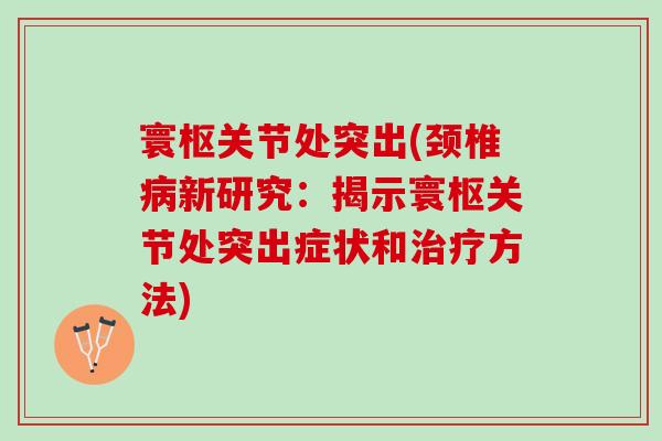 寰枢关节处突出(颈椎病新研究：揭示寰枢关节处突出症状和治疗方法)