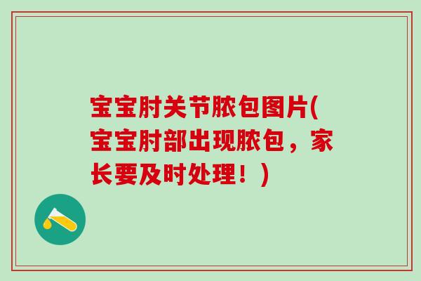 宝宝肘关节脓包图片(宝宝肘部出现脓包,家长要及时处理!) 宝宝肘关节脓包图片(宝宝肘部出现脓包,家长要及时处理!)
