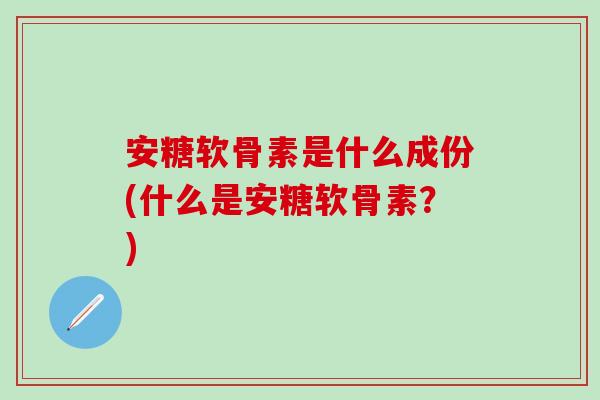 安糖软骨素是什么成份(什么是安糖软骨素？)
