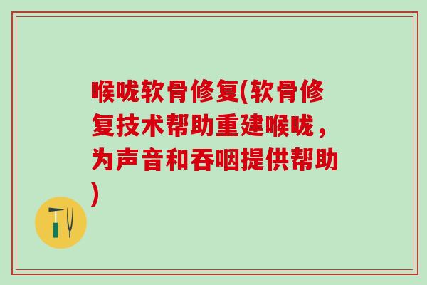 喉咙软骨修复(软骨修复技术帮助重建喉咙,为声音和吞咽提供帮助) 喉咙软骨修复(软骨修复技术帮助重建喉咙,为声音和吞咽提供帮助)