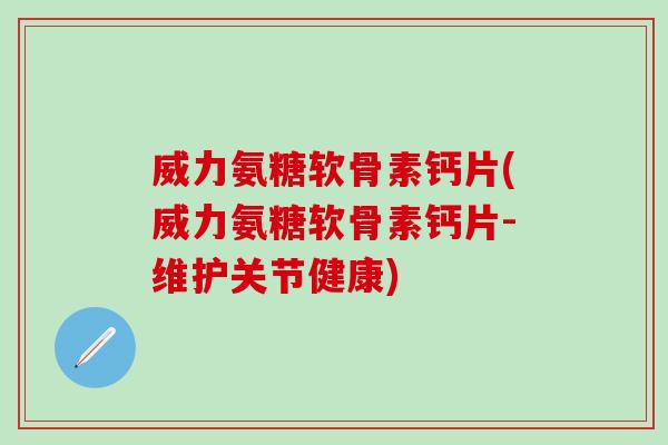 威力氨糖软骨素钙片(威力氨糖软骨素钙片-维护关节健康)