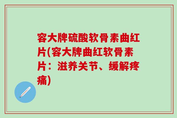容大牌硫酸软骨素曲红片(容大牌曲红软骨素片：滋养关节、缓解疼痛)