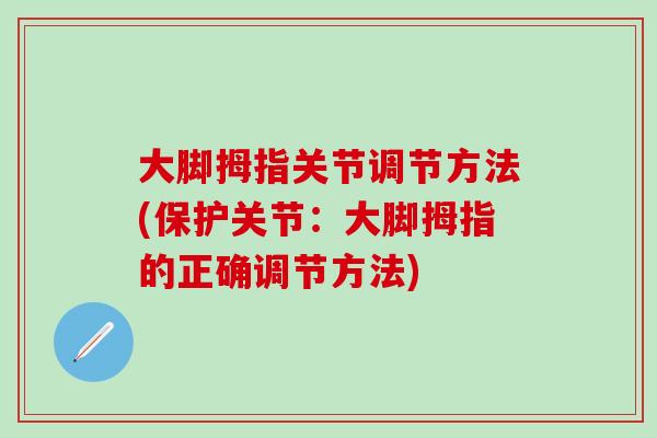 大脚拇指关节调节方法(保护关节：大脚拇指的正确调节方法)