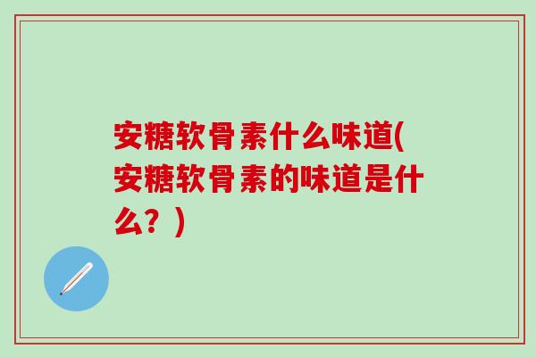 安糖软骨素什么味道(安糖软骨素的味道是什么？)