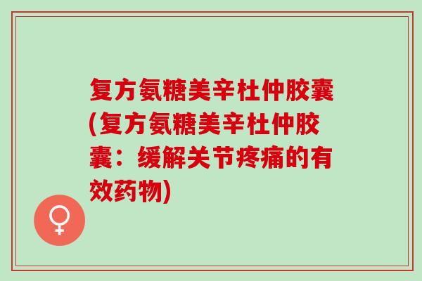 复方氨糖美辛杜仲胶囊(复方氨糖美辛杜仲胶囊:缓解关节的有效) 复方氨糖美辛杜仲胶囊(复方氨糖美辛杜仲胶囊:缓解关节的有效)