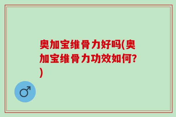 奥加宝维骨力好吗(奥加宝维骨力功效如何?) 奥加宝维骨力好吗(奥加宝维骨力功效如何?)