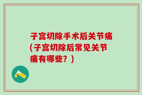 子宫切除手术后关节痛(子宫切除后常见关节痛有哪些？)