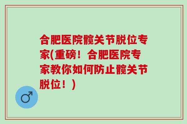 合肥医院髋关节脱位专家(重磅！合肥医院专家教你如何防止髋关节脱位！)