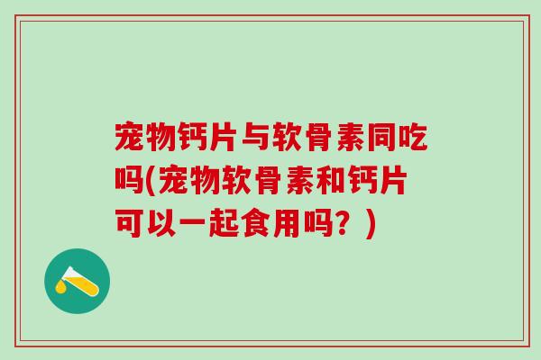 宠物钙片与软骨素同吃吗(宠物软骨素和钙片可以一起食用吗？)