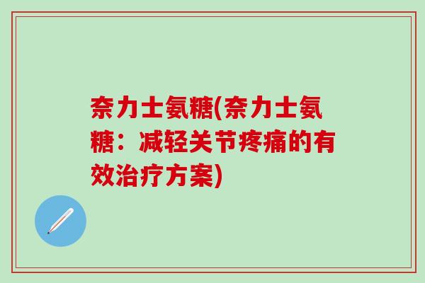 奈力士氨糖(奈力士氨糖：减轻关节疼痛的有效治疗方案)