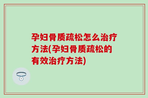 孕妇骨质疏松怎么治疗方法(孕妇骨质疏松的有效治疗方法)