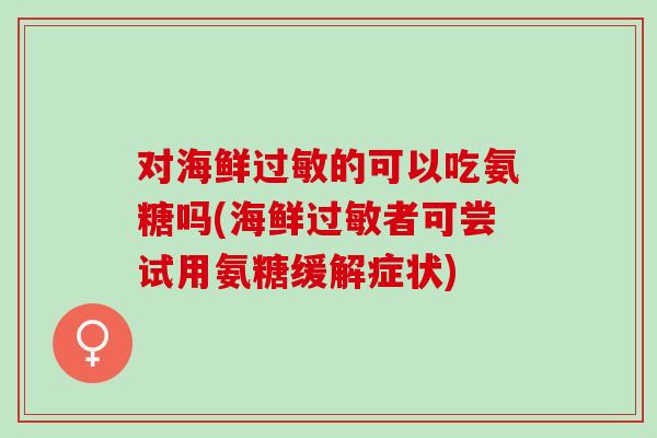 对海鲜过敏的可以吃氨糖吗(海鲜过敏者可尝试用氨糖缓解症状)