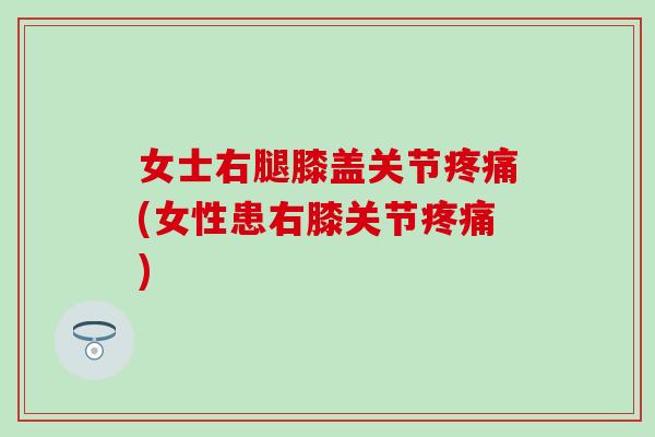 女士右腿膝盖关节疼痛(女性患右膝关节疼痛)