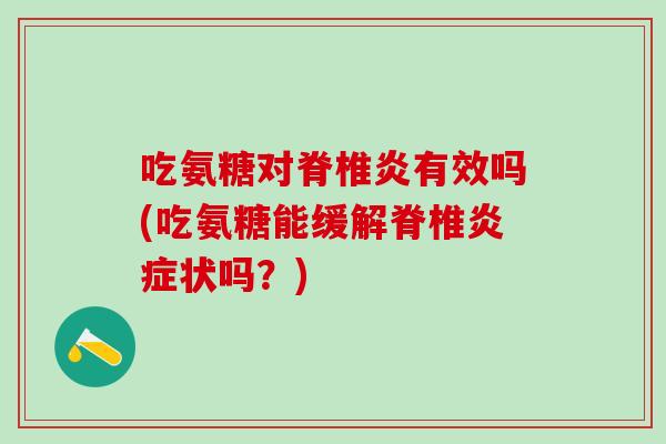 吃氨糖对脊椎炎有效吗(吃氨糖能缓解脊椎炎症状吗？)