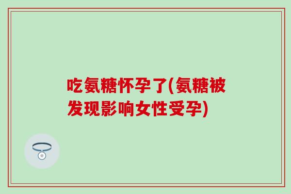 吃氨糖怀孕了(氨糖被发现影响女性受孕)