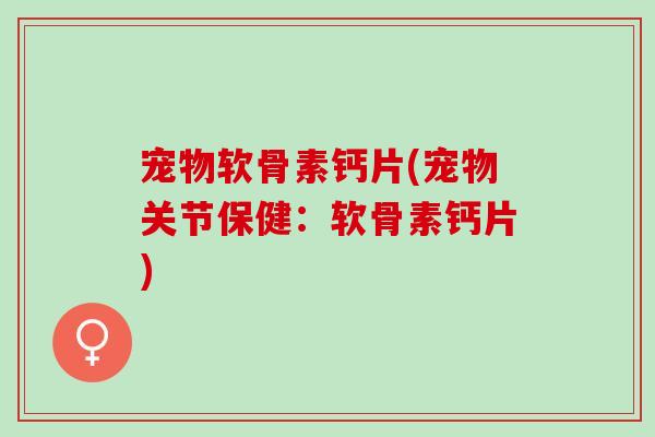 宠物软骨素钙片(宠物关节保健：软骨素钙片)