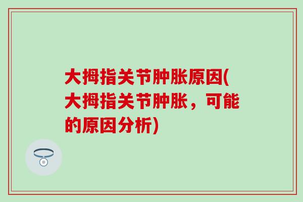 大拇指关节肿胀原因(大拇指关节肿胀，可能的原因分析)