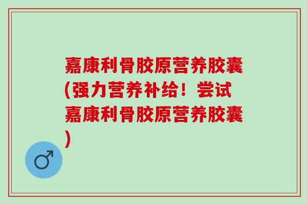 嘉康利骨胶原营养胶囊(强力营养补给！尝试嘉康利骨胶原营养胶囊)