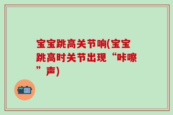 宝宝跳高关节响(宝宝跳高时关节出现“咔嚓”声) 宝宝跳高关节响(宝宝跳高时关节出现“咔嚓”声)