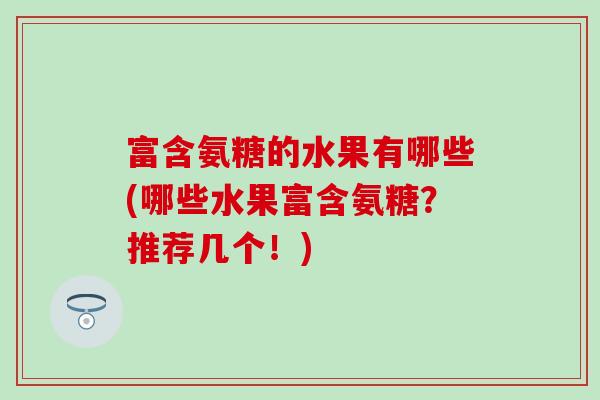 富含氨糖的水果有哪些(哪些水果富含氨糖？推荐几个！)