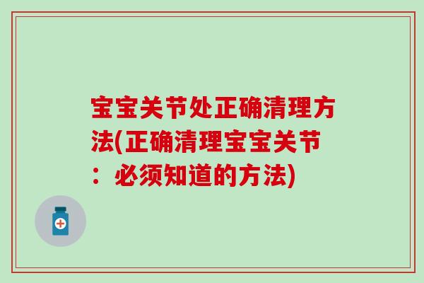 宝宝关节处正确清理方法(正确清理宝宝关节:必须知道的方法) 宝宝关节处正确清理方法(正确清理宝宝关节:必须知道的方法)