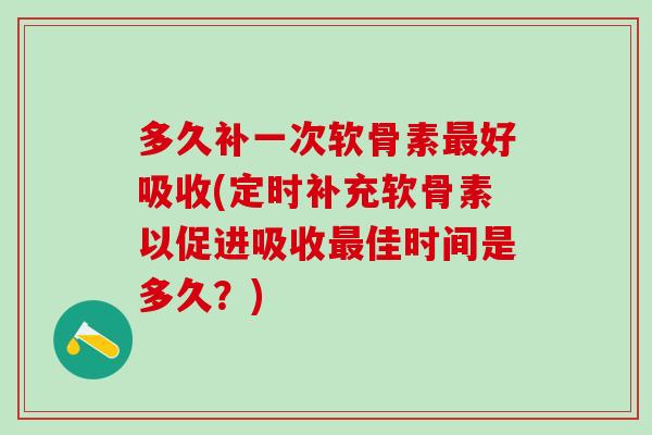 多久补一次软骨素好吸收(定时补充软骨素以促进吸收佳时间是多久?) 多久补一次软骨素好吸收(定时补充软骨素以促进吸收佳时间是多久?)