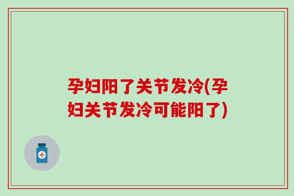 孕妇阳了关节发冷(孕妇关节发冷可能阳了)