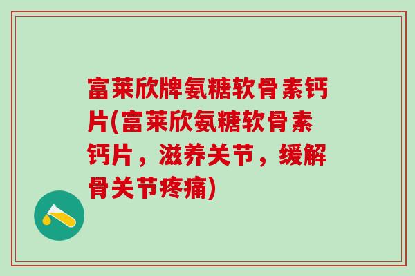 富莱欣牌氨糖软骨素钙片(富莱欣氨糖软骨素钙片，滋养关节，缓解骨关节疼痛)